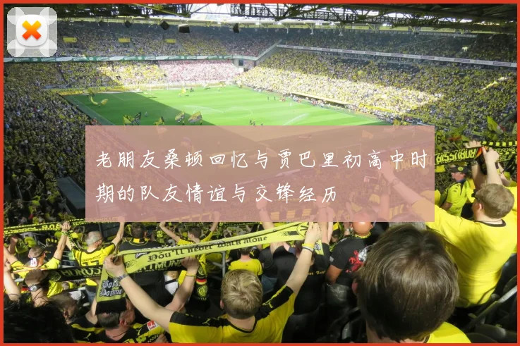 老朋友桑顿回忆与贾巴里初高中时期的队友情谊与交锋经历