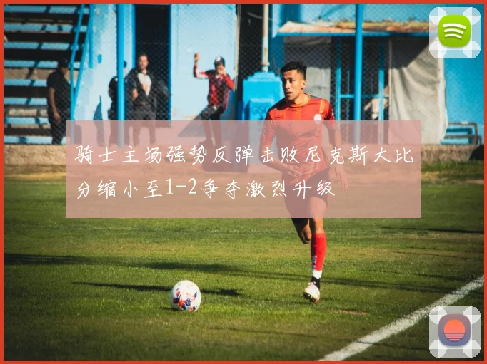 骑士主场强势反弹击败尼克斯大比分缩小至1-2争夺激烈升级