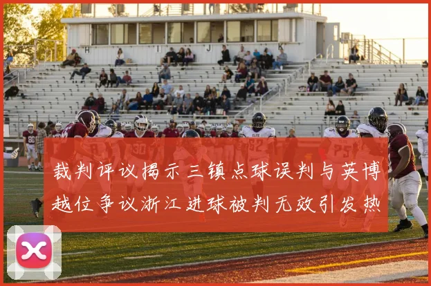 裁判评议揭示三镇点球误判与英博越位争议浙江进球被判无效引发热议
