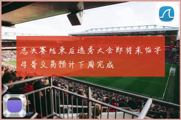 总决赛结束后选秀大会即将来临字母哥交易预计下周完成