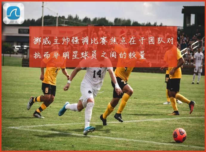 挪威主帅强调比赛焦点在于团队对抗而非明星球员之间的较量