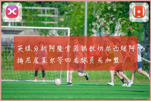 英媒分析阿隆索若执教切尔西琼阿梅尼居莱尔等四名球员或加盟