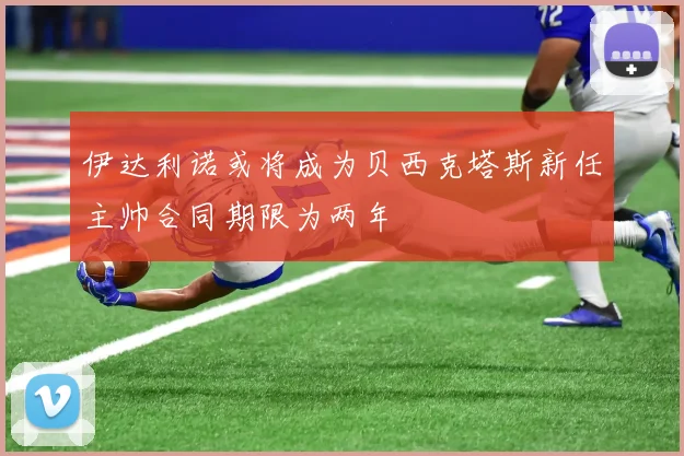 伊达利诺或将成为贝西克塔斯新任主帅合同期限为两年