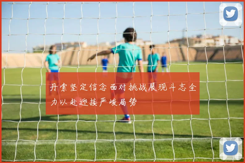 丹索坚定信念面对挑战展现斗志全力以赴迎接严峻局势