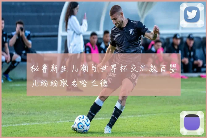 秘鲁新生儿潮与世界杯交汇数百婴儿纷纷取名哈兰德