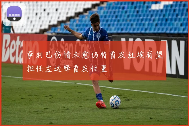 萨利巴伤情未愈仍将首发杜埃有望担任左边锋首发位置
