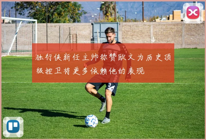 独行侠新任主帅称赞欧文为历史顶级控卫将更多依赖他的表现