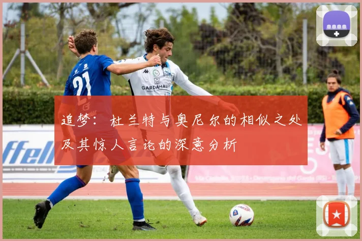 追梦：杜兰特与奥尼尔的相似之处及其惊人言论的深意分析