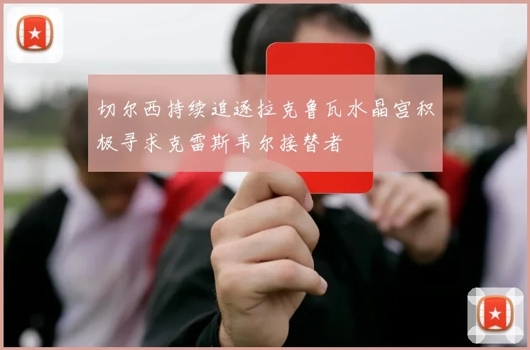 切尔西持续追逐拉克鲁瓦水晶宫积极寻求克雷斯韦尔接替者
