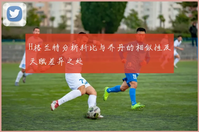 H格兰特分析科比与乔丹的相似性及天赋差异之处