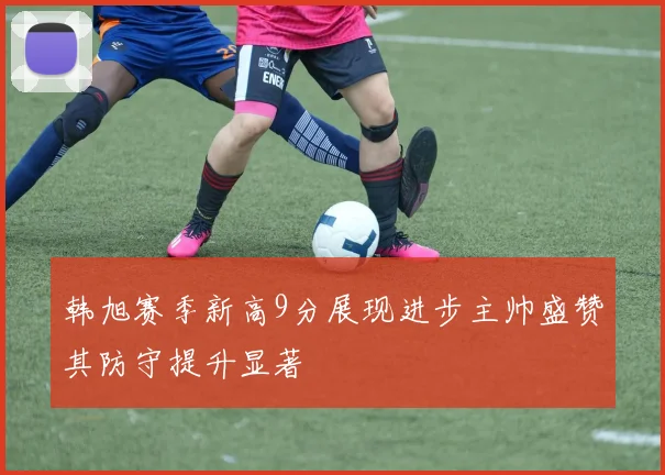 韩旭赛季新高9分展现进步主帅盛赞其防守提升显著