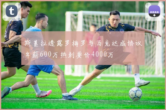 斯基拉透露罗梅罗与马竞达成协议年薪600万热刺要价4000万