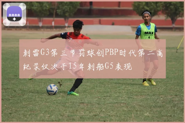 刺雷G3第三节罚球创PBP时代第二高纪录仅次于15年刺船G5表现