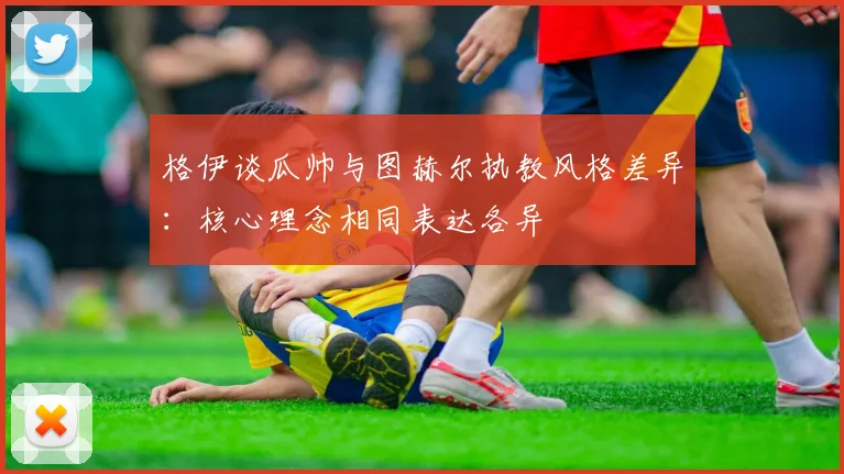 格伊谈瓜帅与图赫尔执教风格差异：核心理念相同表达各异