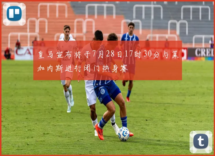 皇马宣布将于7月28日17时30分与莱加内斯进行闭门热身赛