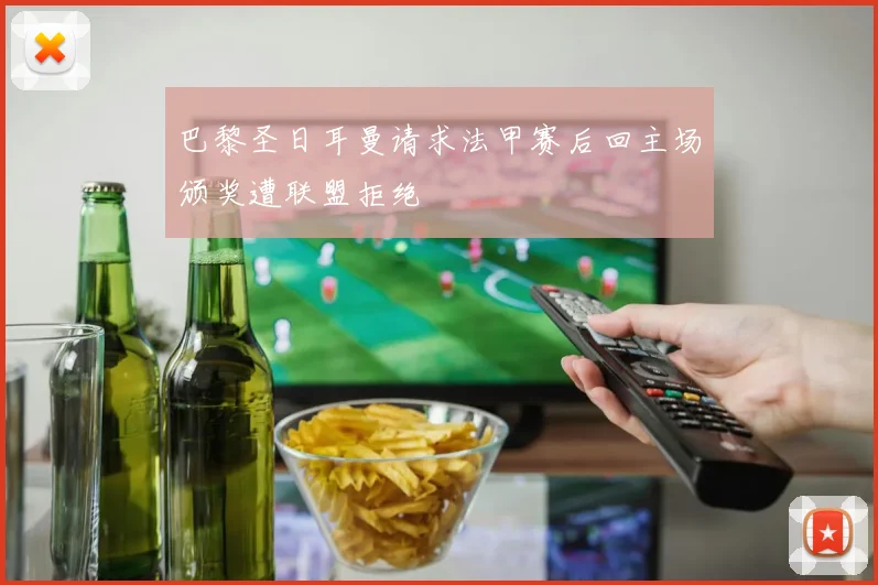 巴黎圣日耳曼请求法甲赛后回主场颁奖遭联盟拒绝