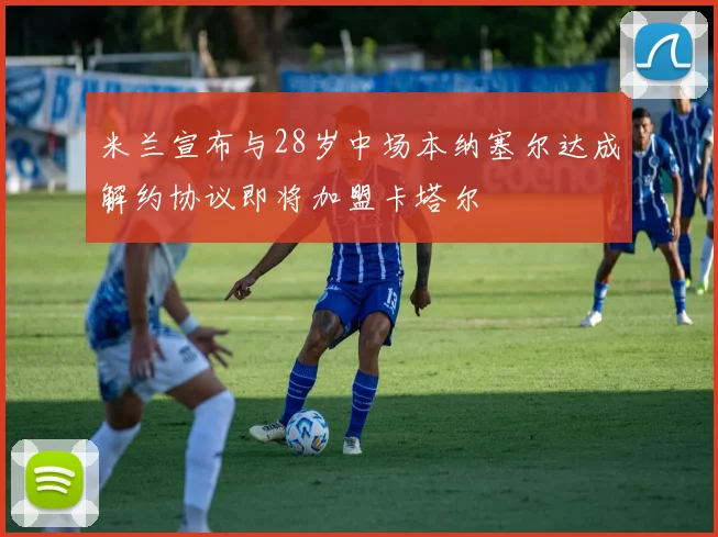 米兰宣布与28岁中场本纳塞尔达成解约协议即将加盟卡塔尔
