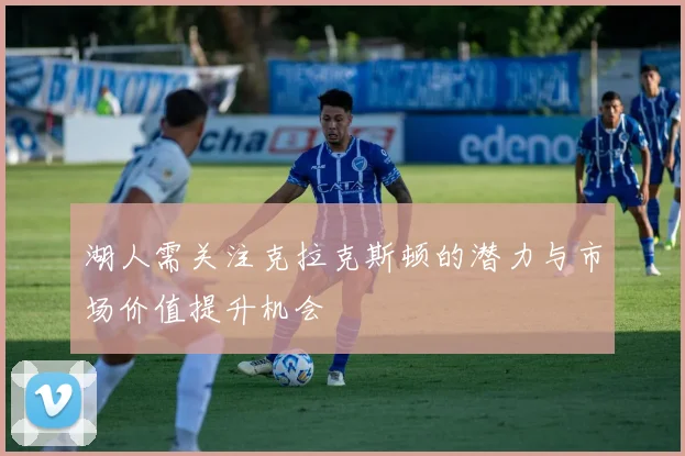 湖人需关注克拉克斯顿的潜力与市场价值提升机会